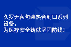 久罗无菌包装热合封口系列设备，为医疗安全铸就坚固防线！